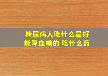 糖尿病人吃什么最好能降血糖的 吃什么药